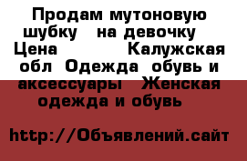 Продам мутоновую шубку.( на девочку) › Цена ­ 4 000 - Калужская обл. Одежда, обувь и аксессуары » Женская одежда и обувь   
